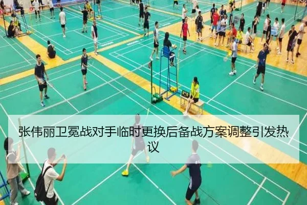 张伟丽卫冕战对手临时更换后备战方案调整引发热议