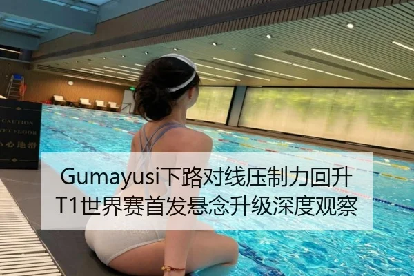 Gumayusi下路对线压制力回升T1世界赛首发悬念升级深度观察